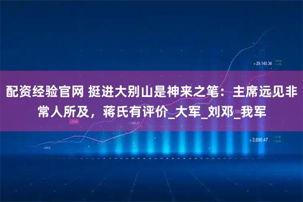 配资经验官网 挺进大别山是神来之笔：主席远见非常人所及，蒋氏有评价_大军_刘邓_我军