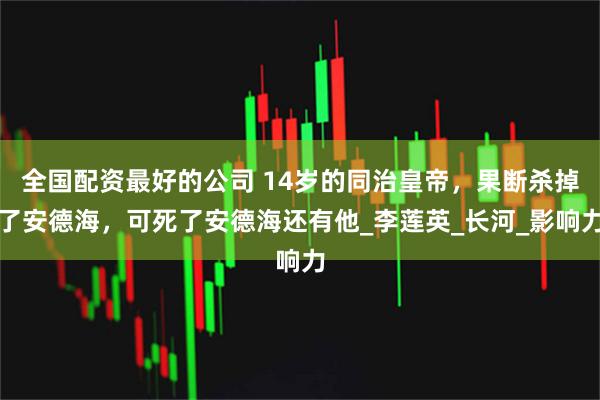 全国配资最好的公司 14岁的同治皇帝，果断杀掉了安德海，可死了安德海还有他_李莲英_长河_影响力