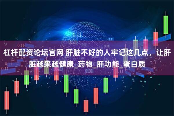 杠杆配资论坛官网 肝脏不好的人牢记这几点，让肝脏越来越健康_药物_肝功能_蛋白质