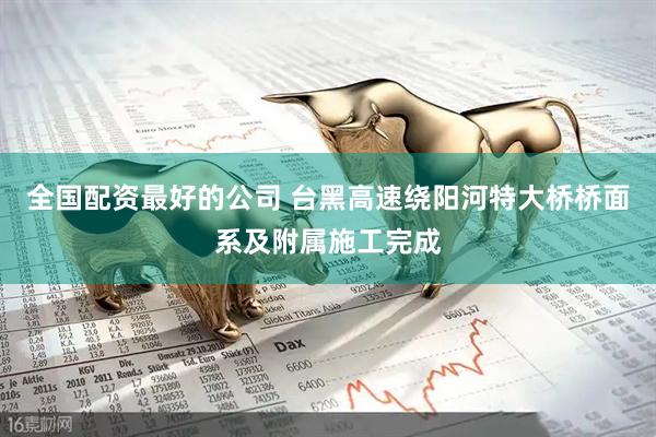 全国配资最好的公司 台黑高速绕阳河特大桥桥面系及附属施工完成