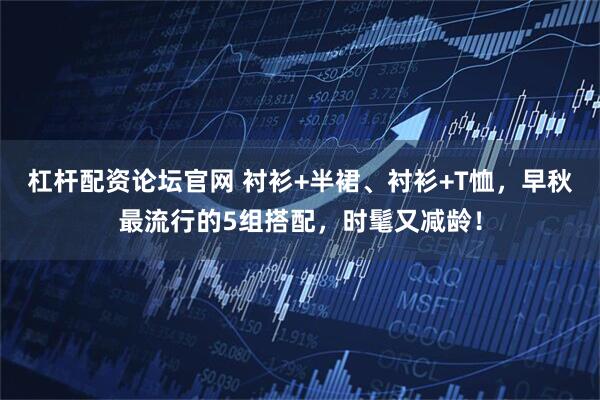 杠杆配资论坛官网 衬衫+半裙、衬衫+T恤，早秋最流行的5组搭配，时髦又减龄！