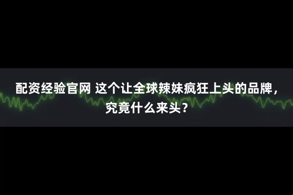 配资经验官网 这个让全球辣妹疯狂上头的品牌，究竟什么来头？