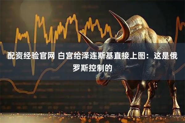 配资经验官网 白宫给泽连斯基直接上图：这是俄罗斯控制的