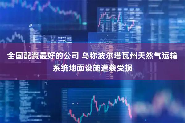 全国配资最好的公司 乌称波尔塔瓦州天然气运输系统地面设施遭袭受损