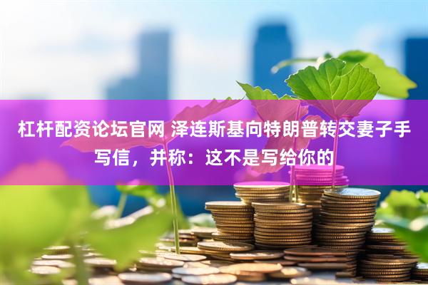杠杆配资论坛官网 泽连斯基向特朗普转交妻子手写信，并称：这不是写给你的