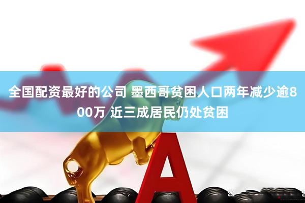 全国配资最好的公司 墨西哥贫困人口两年减少逾800万 近三成居民仍处贫困