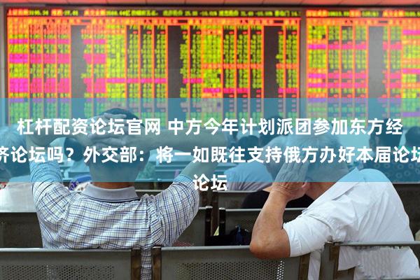 杠杆配资论坛官网 中方今年计划派团参加东方经济论坛吗？外交部：将一如既往支持俄方办好本届论坛