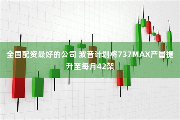 全国配资最好的公司 波音计划将737MAX产量提升至每月42架
