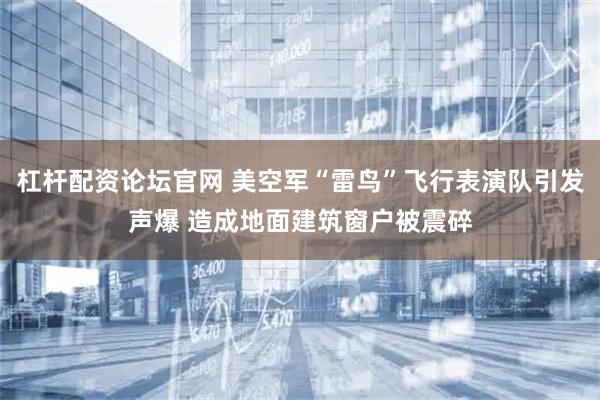 杠杆配资论坛官网 美空军“雷鸟”飞行表演队引发声爆 造成地面建筑窗户被震碎
