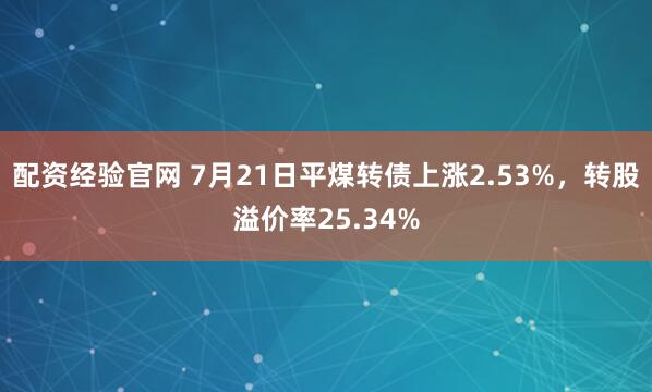 配资经验官网 7月21日平煤转债上涨2.53%，转股溢价率25.34%