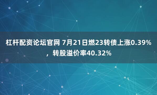 杠杆配资论坛官网 7月21日燃23转债上涨0.39%，转股溢价率40.32%