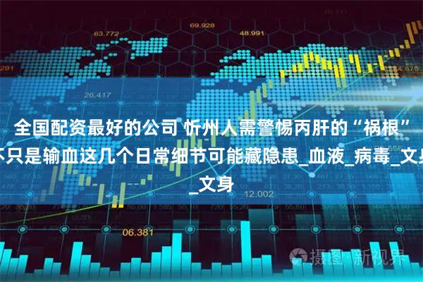 全国配资最好的公司 忻州人需警惕丙肝的“祸根”不只是输血这几个日常细节可能藏隐患_血液_病毒_文身