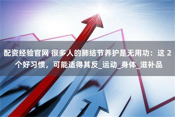 配资经验官网 很多人的肺结节养护是无用功：这 2 个好习惯，可能适得其反_运动_身体_滋补品
