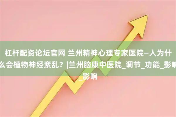 杠杆配资论坛官网 兰州精神心理专家医院—人为什么会植物神经紊乱？|兰州脑康中医院_调节_功能_影响