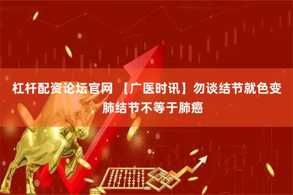 杠杆配资论坛官网 【广医时讯】勿谈结节就色变，肺结节不等于肺癌
