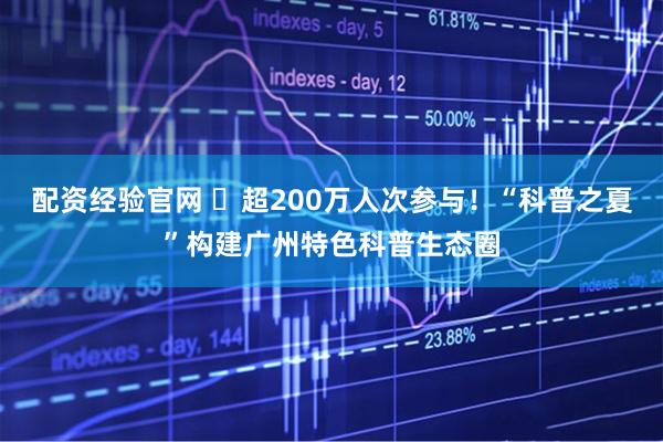 配资经验官网 ​超200万人次参与！“科普之夏”构建广州特色科普生态圈