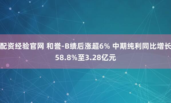 配资经验官网 和誉-B绩后涨超6% 中期纯利同比增长58.8%至3.28亿元