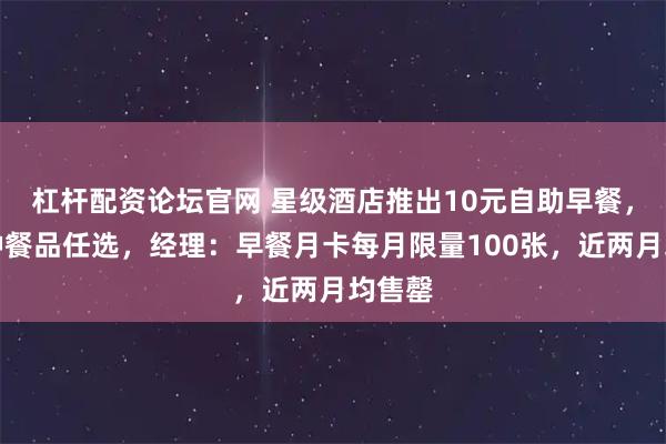 杠杆配资论坛官网 星级酒店推出10元自助早餐，近百种餐品任选，经理：早餐月卡每月限量100张，近两月均售罄