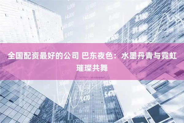 全国配资最好的公司 巴东夜色：水墨丹青与霓虹璀璨共舞