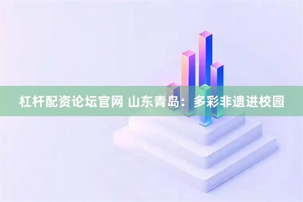 杠杆配资论坛官网 山东青岛：多彩非遗进校园