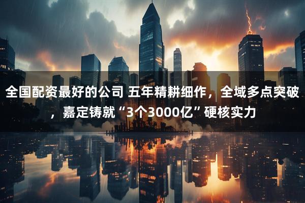 全国配资最好的公司 五年精耕细作,全域多点突破,嘉定铸就“3个3000亿”硬核实力