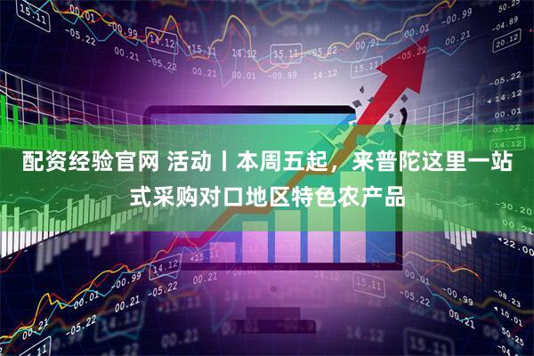 配资经验官网 活动丨本周五起，来普陀这里一站式采购对口地区特色农产品