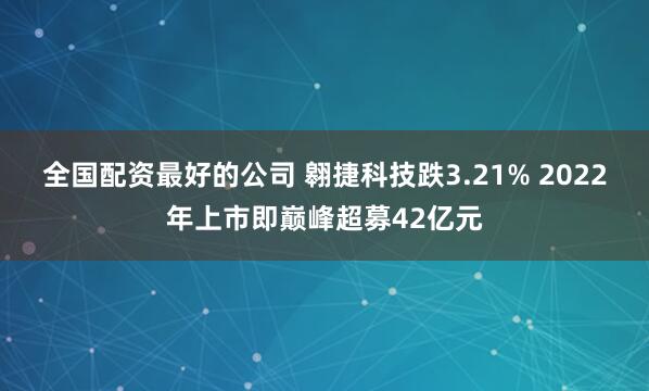 全国配资最好的公司 翱捷科技跌3.21% 2022年上市即巅峰超募42亿元