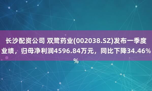 长沙配资公司 双鹭药业(002038.SZ)发布一季度业绩，归母净利润4596.84万元，同比下降34.46%