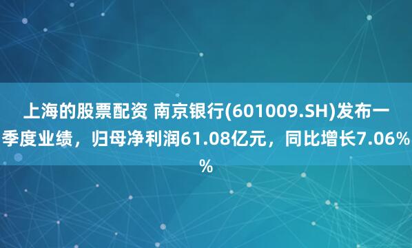 上海的股票配资 南京银行(601009.SH)发布一季度业绩，归母净利润61.08亿元，同比增长7.06%