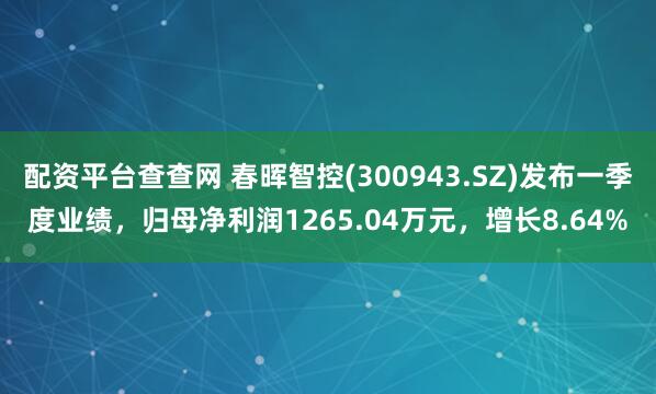 配资平台查查网 春晖智控(300943.SZ)发布一季度业绩，归母净利润1265.04万元，增长8.64%