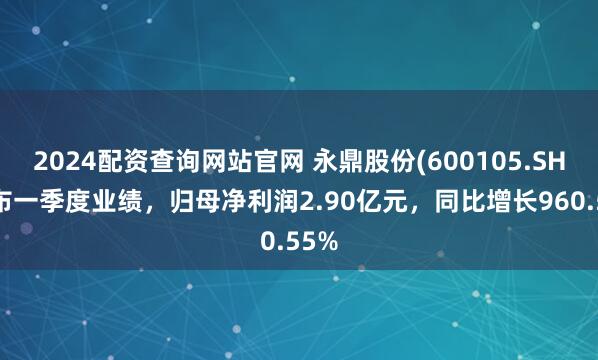 2024配资查询网站官网 永鼎股份(600105.SH)发布一季度业绩，归母净利润2.90亿元，同比增长960.55%
