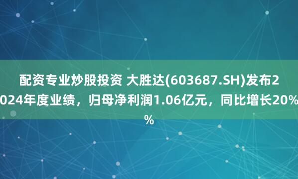 配资专业炒股投资 大胜达(603687.SH)发布2024年度业绩，归母净利润1.06亿元，同比增长20%