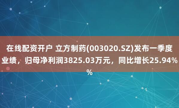 在线配资开户 立方制药(003020.SZ)发布一季度业绩，归母净利润3825.03万元，同比增长25.94%