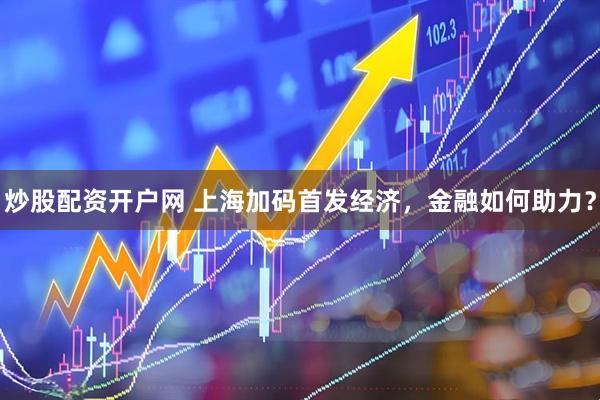 炒股配资开户网 上海加码首发经济，金融如何助力？
