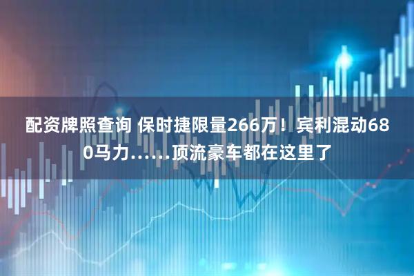 配资牌照查询 保时捷限量266万！宾利混动680马力……顶流豪车都在这里了