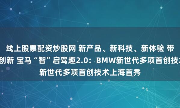 线上股票配资炒股网 新产品、新科技、新体验 带来“驾”值创新 宝马“智”启驾趣2.0：BMW新世代多项首创技术上海首秀