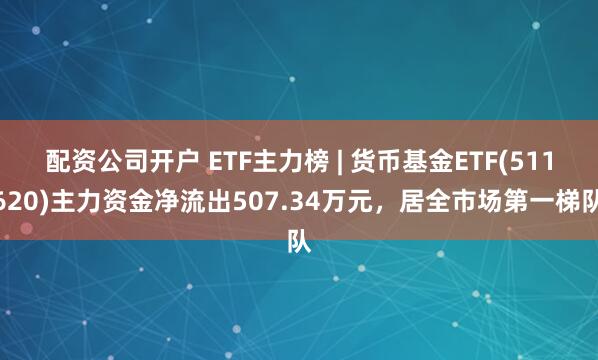 配资公司开户 ETF主力榜 | 货币基金ETF(511620)主力资金净流出507.34万元，居全市场第一梯队