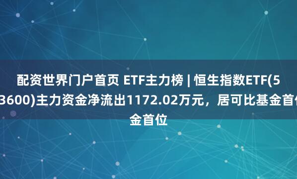 配资世界门户首页 ETF主力榜 | 恒生指数ETF(513600)主力资金净流出1172.02万元，居可比基金首位
