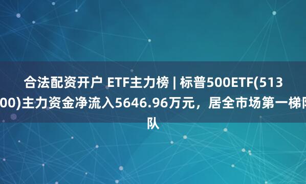 合法配资开户 ETF主力榜 | 标普500ETF(513500)主力资金净流入5646.96万元，居全市场第一梯队