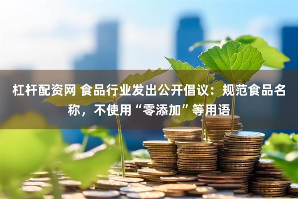 杠杆配资网 食品行业发出公开倡议：规范食品名称，不使用“零添加”等用语