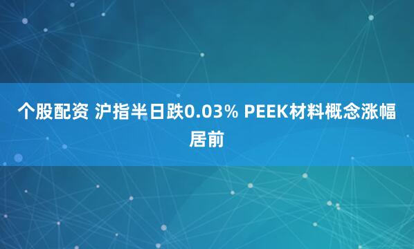 个股配资 沪指半日跌0.03% PEEK材料概念涨幅居前