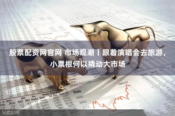 股票配资网官网 市场观潮丨跟着演唱会去旅游，小票根何以撬动大市场