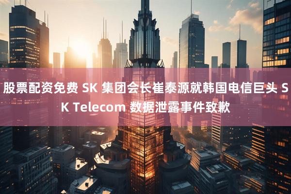 股票配资免费 SK 集团会长崔泰源就韩国电信巨头 SK Telecom 数据泄露事件致歉