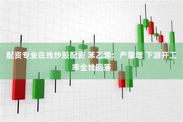 配资专业在线炒股配资 苯乙烯：产量增 下游开工率全线回落
