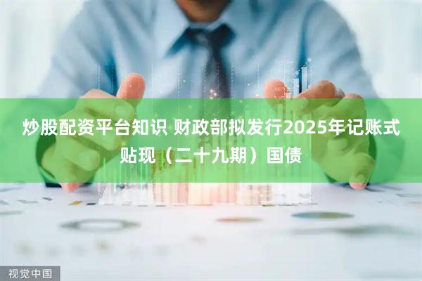 炒股配资平台知识 财政部拟发行2025年记账式贴现（二十九期）国债