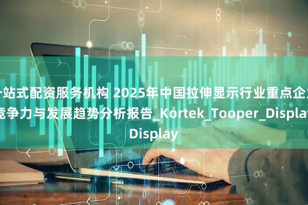 一站式配资服务机构 2025年中国拉伸显示行业重点企业竞争力与发展趋势分析报告_Kortek_Tooper_Display