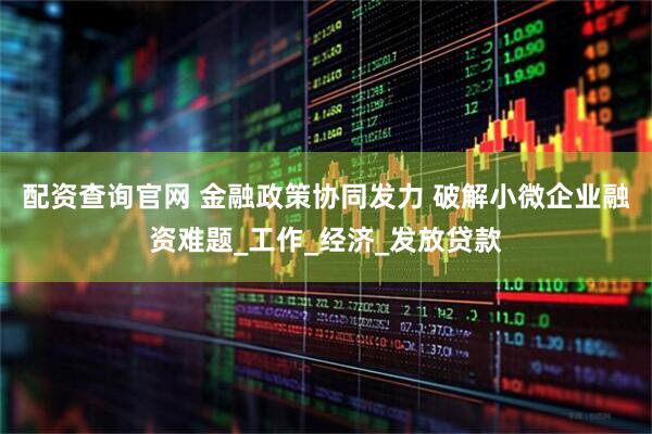 配资查询官网 金融政策协同发力 破解小微企业融资难题_工作_经济_发放贷款