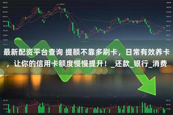 最新配资平台查询 提额不靠多刷卡，日常有效养卡，让你的信用卡额度慢慢提升！_还款_银行_消费