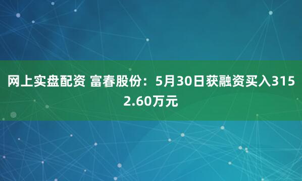 网上实盘配资 富春股份：5月30日获融资买入3152.60万元
