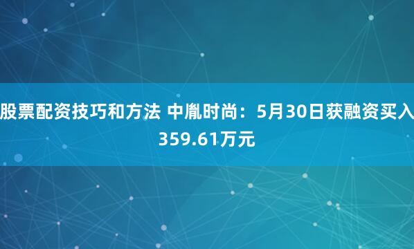 股票配资技巧和方法 中胤时尚：5月30日获融资买入359.61万元